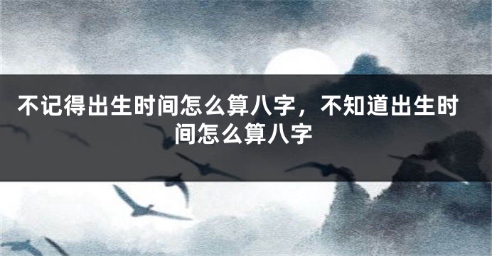 不记得出生时间怎么算八字，不知道出生时间怎么算八字