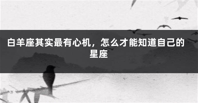 白羊座其实最有心机，怎么才能知道自己的星座