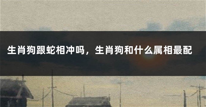 生肖狗跟蛇相冲吗，生肖狗和什么属相最配