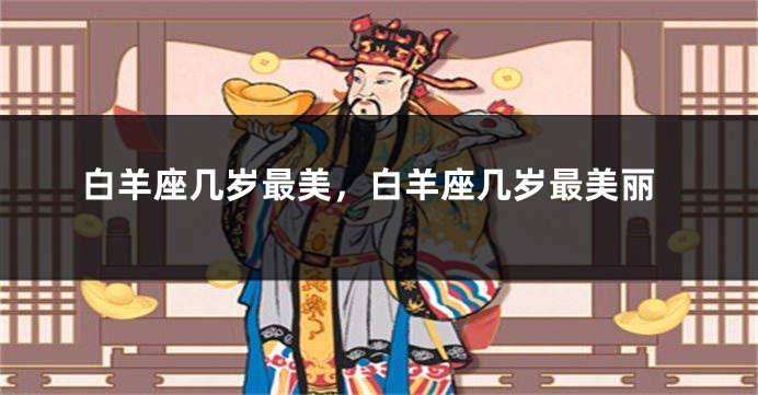 白羊座几岁最美，白羊座几岁最美丽