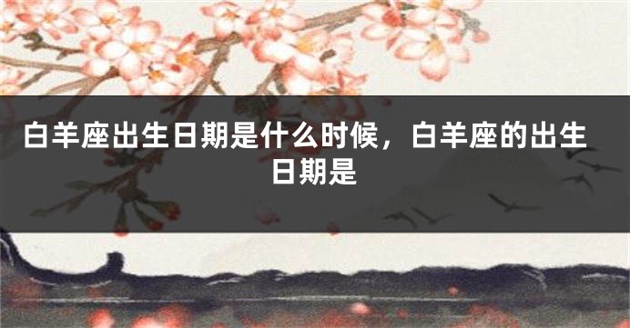 白羊座出生日期是什么时候，白羊座的出生日期是