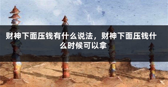 财神下面压钱有什么说法，财神下面压钱什么时候可以拿