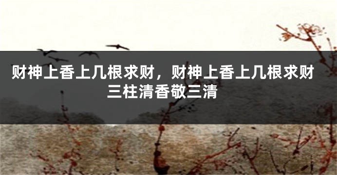 财神上香上几根求财，财神上香上几根求财 三柱清香敬三清