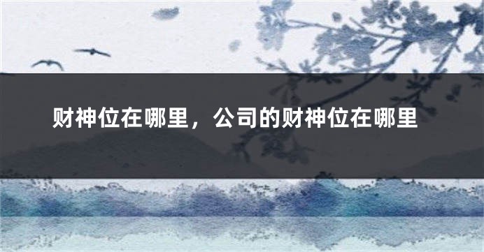 财神位在哪里，公司的财神位在哪里