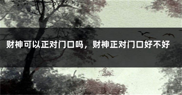 财神可以正对门口吗，财神正对门口好不好