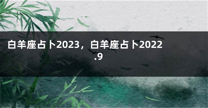 白羊座占卜2023，白羊座占卜2022.9