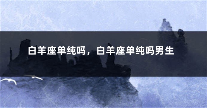 白羊座单纯吗，白羊座单纯吗男生