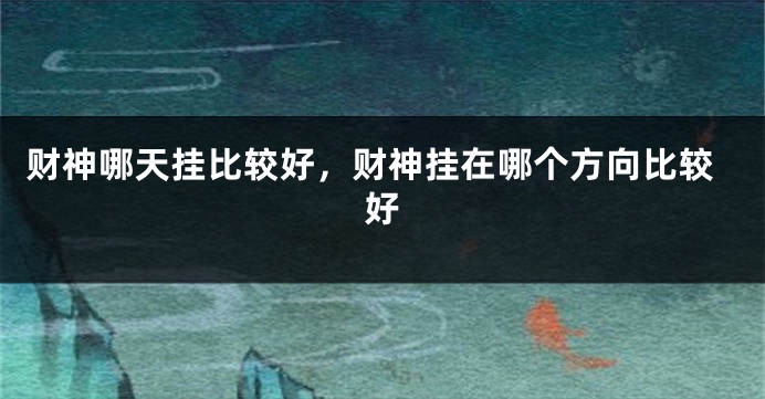 财神哪天挂比较好，财神挂在哪个方向比较好