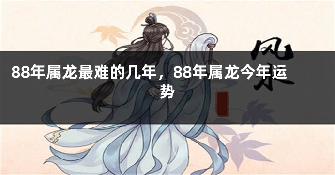 88年属龙最难的几年，88年属龙今年运势