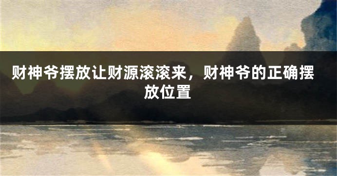 财神爷摆放让财源滚滚来，财神爷的正确摆放位置