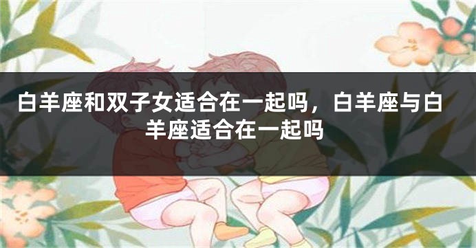 白羊座和双子女适合在一起吗，白羊座与白羊座适合在一起吗