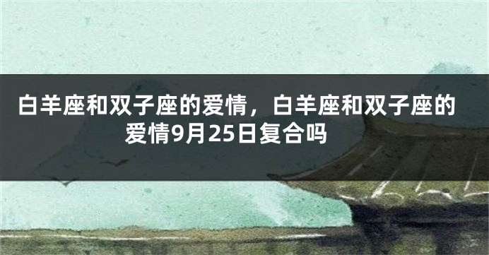 白羊座和双子座的爱情，白羊座和双子座的爱情9月25日复合吗