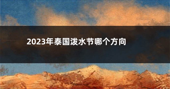 2023年泰国泼水节哪个方向