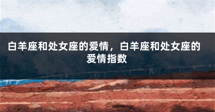 白羊座和处女座的爱情，白羊座和处女座的爱情指数