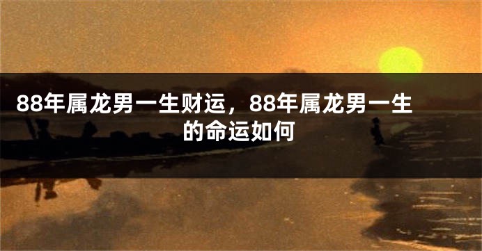 88年属龙男一生财运，88年属龙男一生的命运如何