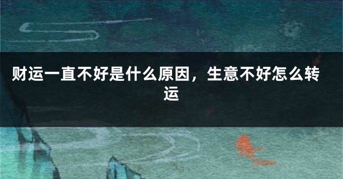 财运一直不好是什么原因，生意不好怎么转运