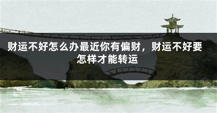 财运不好怎么办最近你有偏财，财运不好要怎样才能转运