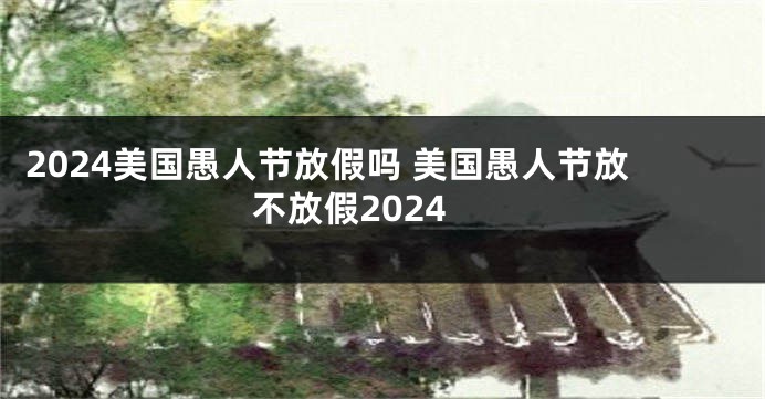 2024美国愚人节放假吗 美国愚人节放不放假2024
