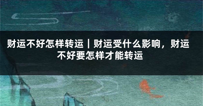 财运不好怎样转运｜财运受什么影响，财运不好要怎样才能转运