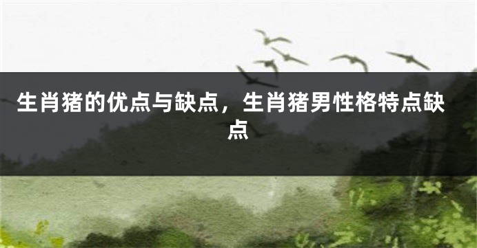 生肖猪的优点与缺点，生肖猪男性格特点缺点
