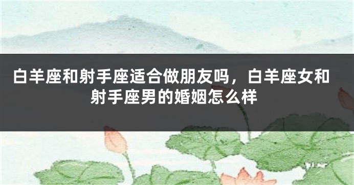 白羊座和射手座适合做朋友吗，白羊座女和射手座男的婚姻怎么样