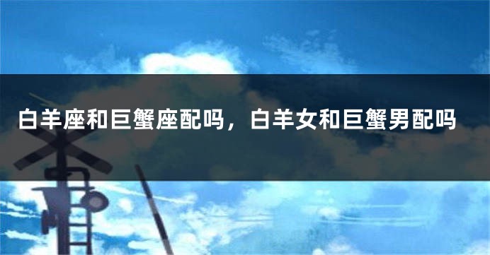 白羊座和巨蟹座配吗，白羊女和巨蟹男配吗