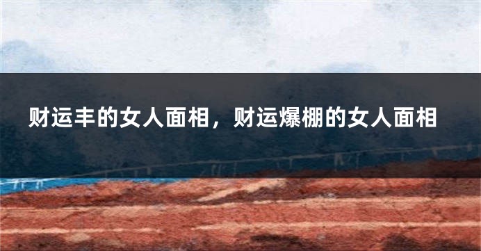 财运丰的女人面相，财运爆棚的女人面相