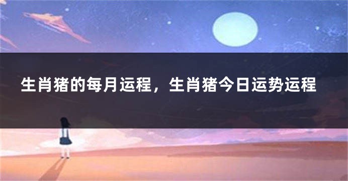 生肖猪的每月运程，生肖猪今日运势运程