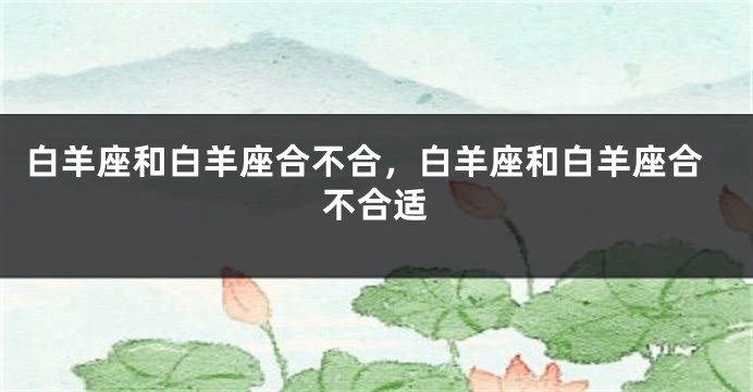 白羊座和白羊座合不合，白羊座和白羊座合不合适