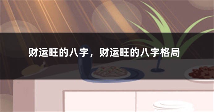 财运旺的八字，财运旺的八字格局