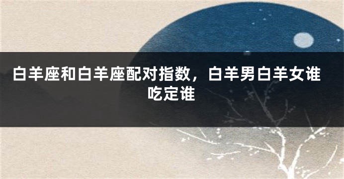 白羊座和白羊座配对指数，白羊男白羊女谁吃定谁