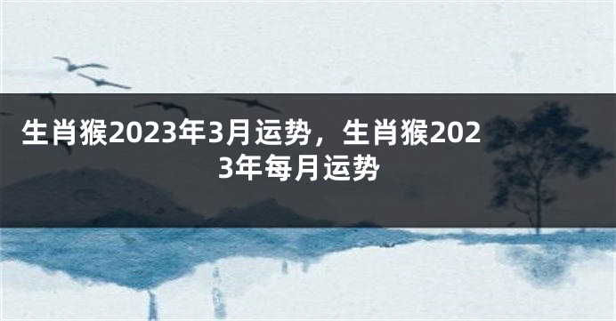 生肖猴2023年3月运势，生肖猴2023年每月运势