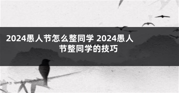 2024愚人节怎么整同学 2024愚人节整同学的技巧