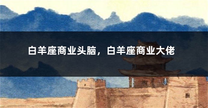白羊座商业头脑，白羊座商业大佬
