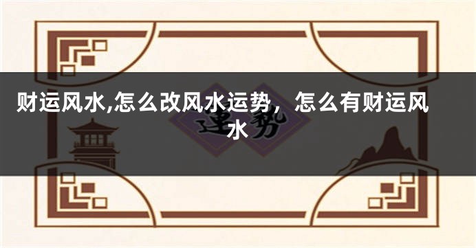 财运风水,怎么改风水运势，怎么有财运风水