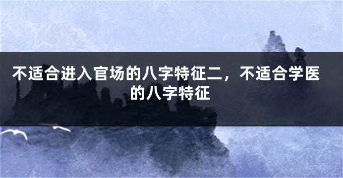 不适合进入官场的八字特征二，不适合学医的八字特征