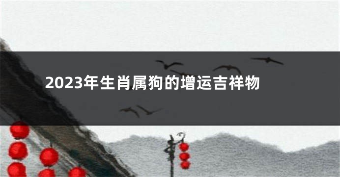 2023年生肖属狗的增运吉祥物