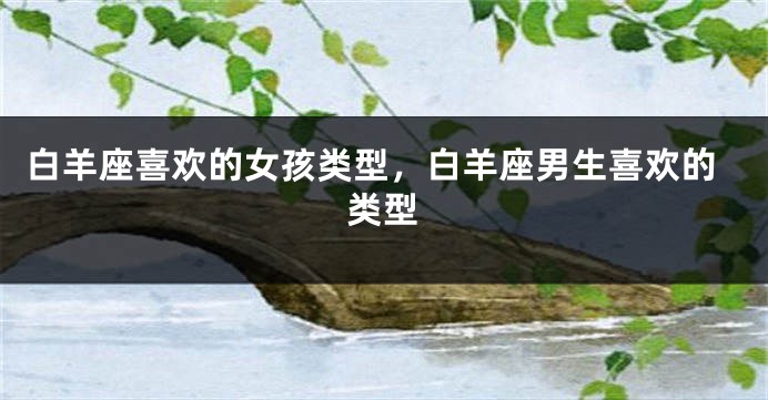 白羊座喜欢的女孩类型，白羊座男生喜欢的类型