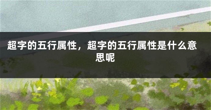 超字的五行属性，超字的五行属性是什么意思呢