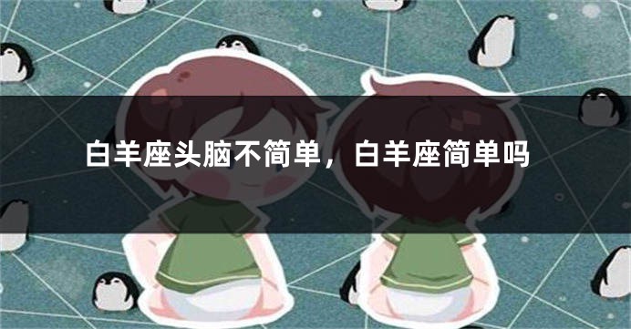 白羊座头脑不简单，白羊座简单吗
