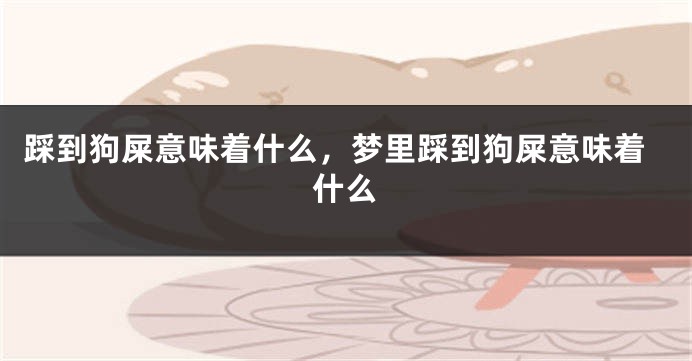 踩到狗屎意味着什么，梦里踩到狗屎意味着什么