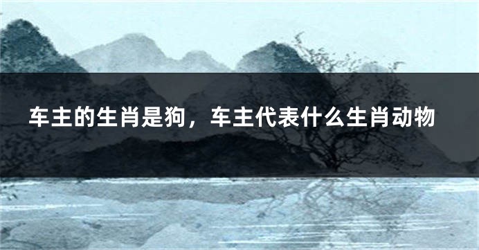 车主的生肖是狗，车主代表什么生肖动物
