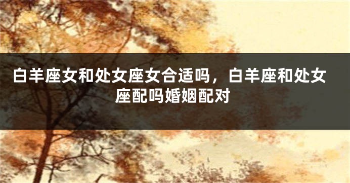 白羊座女和处女座女合适吗，白羊座和处女座配吗婚姻配对