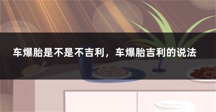 车爆胎是不是不吉利，车爆胎吉利的说法