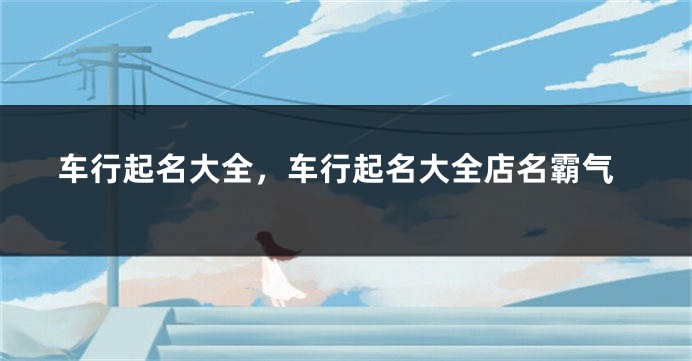 车行起名大全，车行起名大全店名霸气