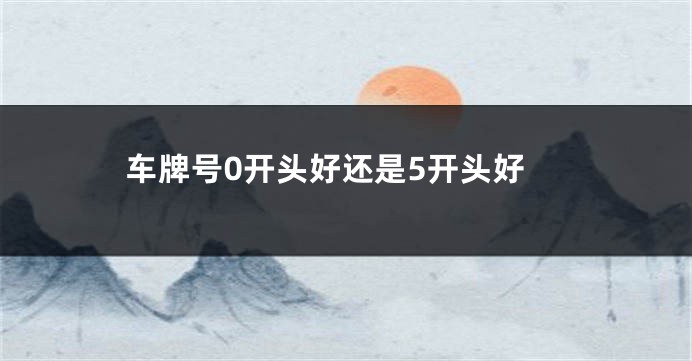 车牌号0开头好还是5开头好