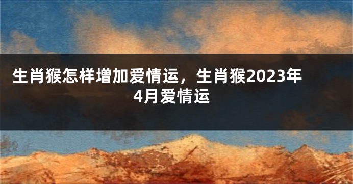 生肖猴怎样增加爱情运，生肖猴2023年4月爱情运