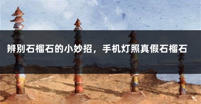 辨别石榴石的小妙招，手机灯照真假石榴石