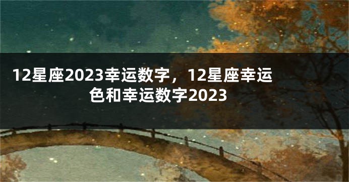 12星座2023幸运数字，12星座幸运色和幸运数字2023