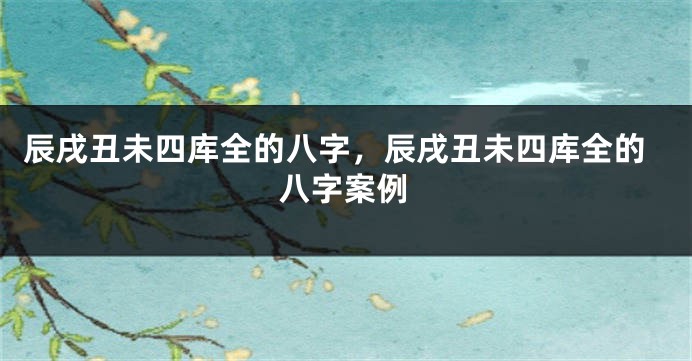 辰戌丑未四库全的八字，辰戌丑未四库全的八字案例